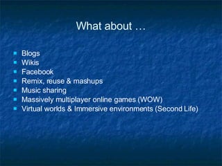 What about … Blogs Wikis  Facebook Remix, reuse & mashups Music sharing Massively multiplayer online games (WOW) Virtual worlds & Immersive environments (Second Life) 