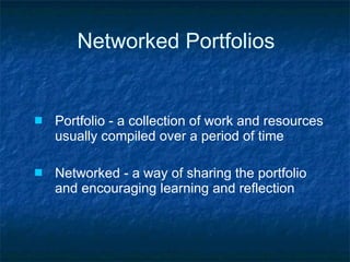 Networked Portfolios Portfolio - a collection of work and resources usually compiled over a period of time Networked - a way of sharing the portfolio and encouraging learning and reflection 