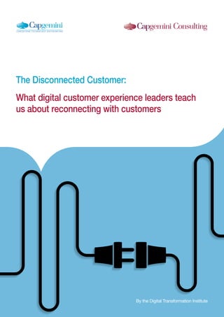 1
The Disconnected Customer:
What digital customer experience leaders teach
us about reconnecting with customers
By the Di...