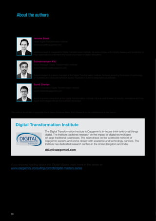 10
About the authors
The authors would like to especially thank Jenny Fouracre-Petko from Domino’s for her contributions to this report.
If you enjoyed reading about this Digital Master, read more in the series at:
www.capgemini-consulting.com/dti/digital-masters-series
Subrahmanyam KVJ
Senior Manager, Digital Transformation Institute
subrahmanyam.kvj@capgemini.com
Subrahmanyam is a senior manager at the Digital Transformation Institute. He loves exploring the impact of technology
on business and consumer behavior across industries in a world being eaten by software.
Jerome Buvat
Head, Digital Transformation Institute
jerome.buvat@capgemini.com
Jerome is head of Capgemini’s Digital Transformation Institute. He works closely with industry leaders and academics to
help organizations understand the nature and impact of digital disruptions.
Sumit Cherian
Senior Consultant, Digital Transformation Institute
sumit.cherian@capgemini.com
Sumit is a senior consultant at the Digital Transformation Institute. He is an avid follower of industry innovations and how
digital technologies disrupt the business landscape.
The Digital Transformation Institute is Capgemini’s in-house think-tank on all things
digital. The Institute publishes research on the impact of digital technologies
on large traditional businesses. The team draws on the worldwide network of
Capgemini experts and works closely with academic and technology partners. The
Institute has dedicated research centers in the United Kingdom and India.
Digital Transformation Institute
dti.in@capgemini.com
DIGITALTRANSFORMATION
INSTITUTE
 