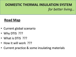 DOMESTIC THERMAL INSULATION SYSTEM
for better living…
• Current global scenario
• Why DTIS ???
• What is DTIS ???
• How it will work ???
• Current practice & some insulating materials
Road Map
 