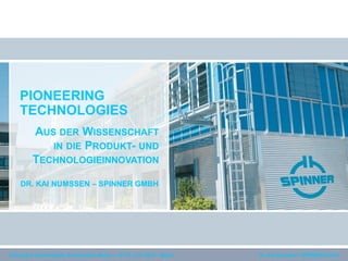 PIONEERING
    TECHNOLOGIES
         AUS DER WISSENSCHAFT
            IN DIE PRODUKT- UND
         TECHNOLOGIEINNOVATION

    DR. KAI NUMSSEN – SPINNER GMBH




Disruptive Technologies & Innovation Minds – 18./19. Juni 2012 – Berlin   Dr. Kai Numssen | SPINNER GmbH
 