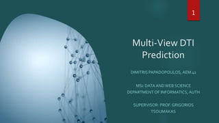 Multi-View DTI
Prediction
DIMITRIS PAPADOPOULOS, AEM 41
MSc DATA ANDWEB SCIENCE
DEPARTMENT OF INFORMATICS, AUTH
SUPERVISOR: PROF. GRIGORIOS
TSOUMAKAS
1
 