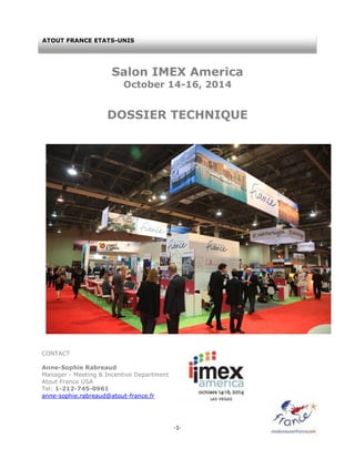 -1-
uide
Salon IMEX America
October 14-16, 2014
DOSSIER TECHNIQUE
CONTACT
Anne-Sophie Rabreaud
Manager - Meeting & Incentive Department
Atout France USA
Tel: 1-212-745-0961
anne-sophie.rabreaud@atout-france.fr
ATOUT FRANCE ETATS-UNIS
 