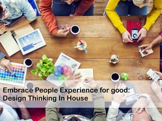 Embrace People Experience for good:
Design Thinking In House
 