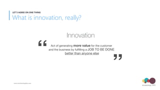 Innovation
Act of generating more value for the customer  
and the business by fulﬁlling a JOB TO BE DONE 
better than anyone else“
”
What is innovation, really?
LET’S AGREE ON ONE THING
www.envisioninglabs.com
 