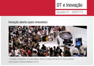 DT e Inovação
encontro 01 - 09/07/14
* Inovação colaborativa: uma abordagem aberta no desenvolvimento de novos produtos.
Bruna Bueno e Alsones Balestrin (2012)
Inovação aberta (open innovation)
 