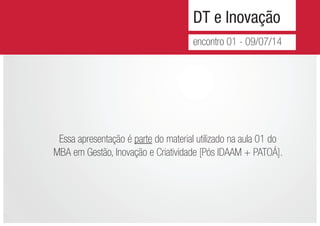 DT e Inovação
encontro 01 - 09/07/14
Essa apresentação é parte do material utilizado na aula 01 do
MBA em Gestão, Inovação e Criatividade [Pós IDAAM + PATOÁ].
 