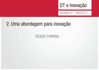DT e Inovação
encontro 01 - 09/07/14
2. Uma abordagem para inovação
DESIGN THINKING
 