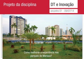 DT e Inovação
encontro 01 - 09/07/14
Projeto da disciplina
Como melhorar a experiência nos
parques de Manaus?
 