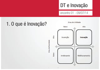 DT e Inovação
encontro 01 - 09/07/14
1. O que é Inovação?
 