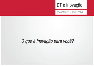 DT e Inovação
encontro 01 - 09/07/14
O que é Inovação para você?
 