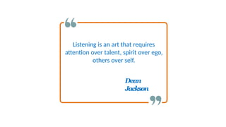 Listening is an art that requires
attention over talent, spirit over ego,
others over self.
Dean
Jackson
 