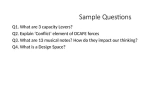 Sample Questions
Q1. What are 3 capacity Levers?
Q2. Explain ‘Conflict’ element of DCAFE forces
Q3. What are 13 musical notes? How do they impact our thinking?
Q4. What is a Design Space?
 