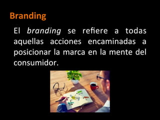 Branding	
El	 branding	 se	 reﬁere	 a	 todas	
aquellas	 acciones	 encaminadas	 a	
posicionar	la	marca	en	la	mente	del	
consumidor.		
	
 