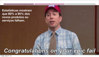 Estatísticas mostram
que 80% a 95% dos
novos produtos ou
serviços falham.
Friday, June 17, 16
 