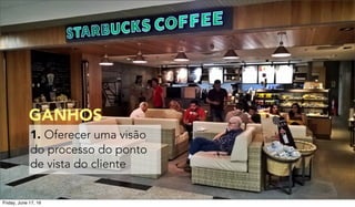 1. Oferecer uma visão
do processo do ponto
de vista do cliente
GANHOS
Friday, June 17, 16
 