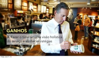 3. Fazer o time ter uma visão holística
do serviço e alinhar estratégias
GANHOS
Friday, June 17, 16
 