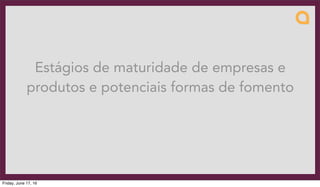 Estágios de maturidade de empresas e
produtos e potenciais formas de fomento
Friday, June 17, 16
 