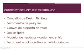 OUTROS WORKSHOPS QUE MINISTRAMOS
• Conceitos de Design Thinking
• Ferramentas de pesquisa
• Canvas de proposta de valor
• Design Sprint
• Modelos de negócios – customer-centric
• Ferramentas colaborativas e multidisciplinares
Friday, June 17, 16
 