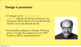 • O design como “uma forma de
pensar” (design thinking) começou a se
estruturar dessa forma no final da década
de 60 e início da década de 70.
• David Kelley adaptou o Design Thinking
para o mundo dos negócios e em 1991
fundou a IDEO, responsável por
Design é processo!
Friday, June 17, 16
 