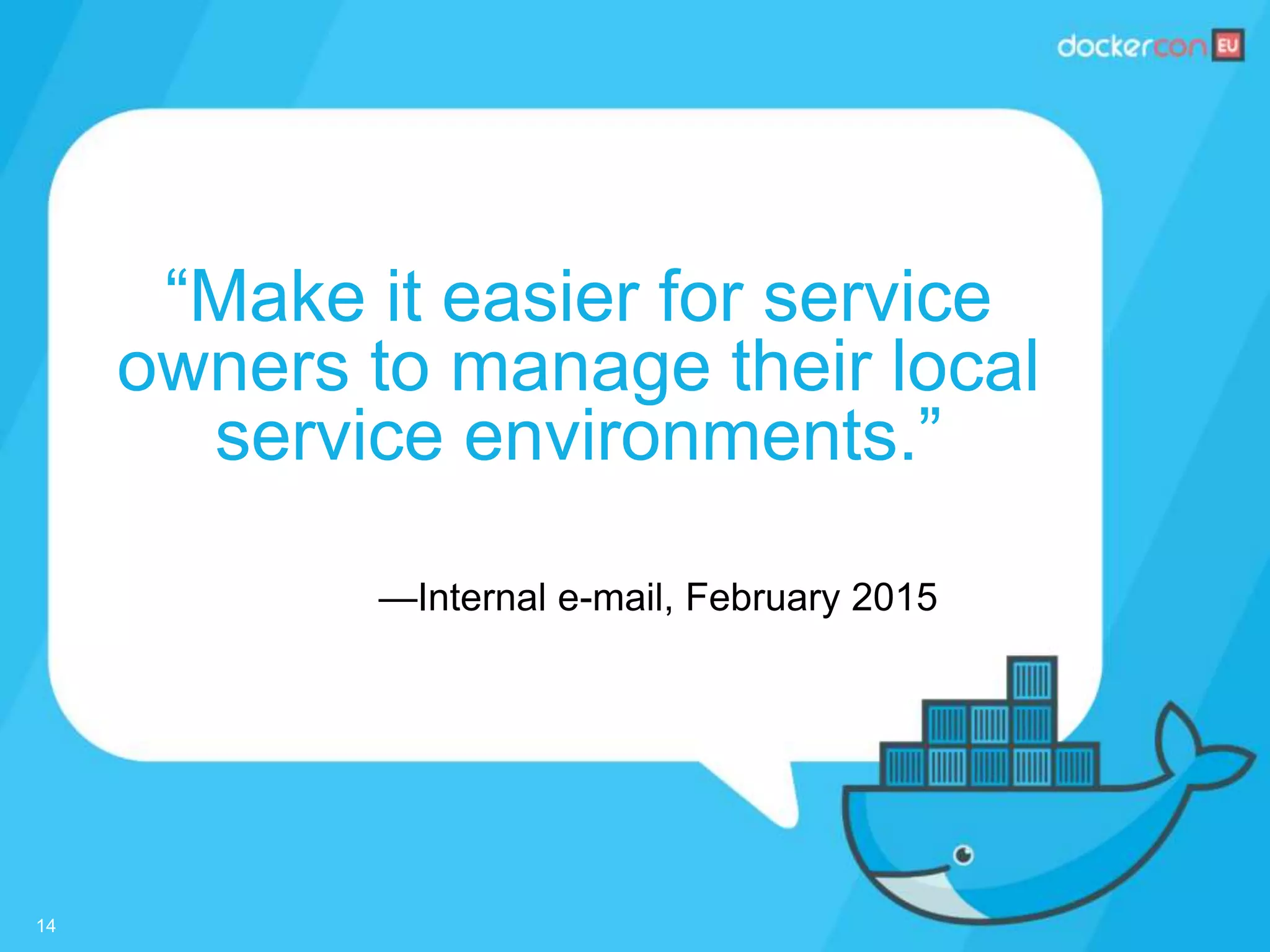 —Internal e-mail, February 2015
“Make it easier for service
owners to manage their local
service environments.”
14
 