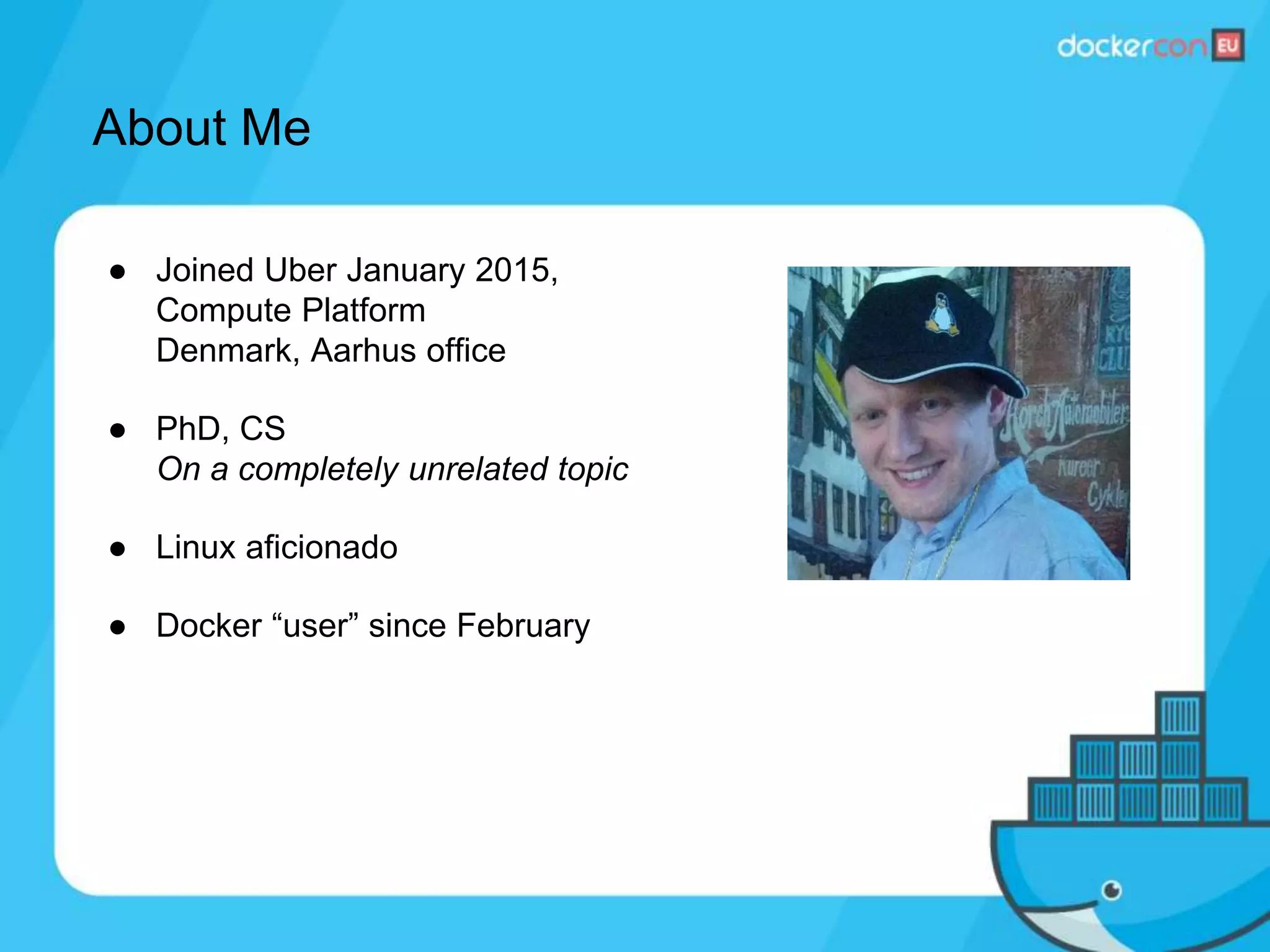 About Me
● Joined Uber January 2015,
Compute Platform
Denmark, Aarhus office
● PhD, CS
On a completely unrelated topic
● Linux aficionado
● Docker “user” since February
 