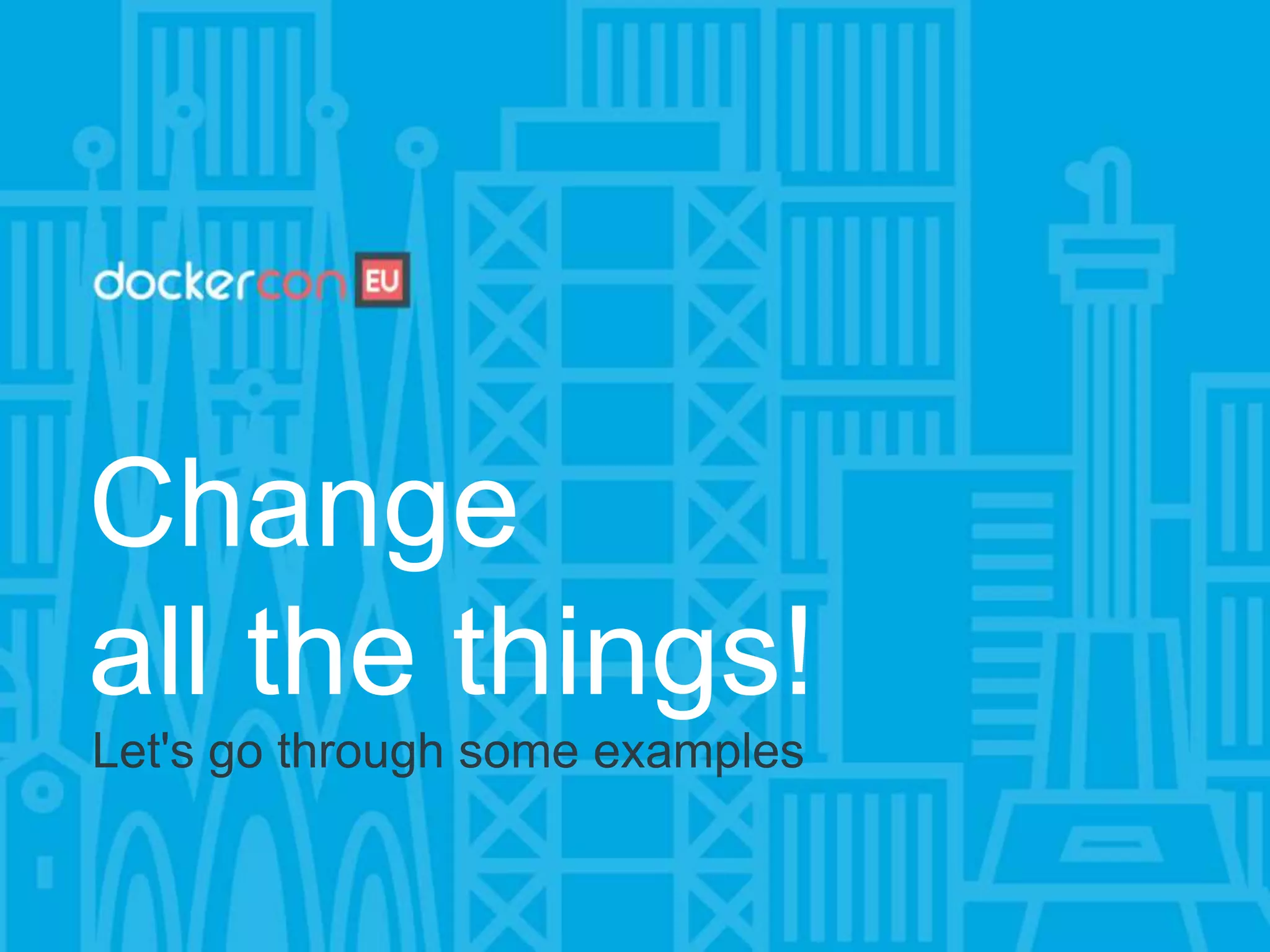 Change
all the things!
Let's go through some examples
 