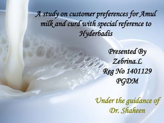A study on customer preferences for Amul
milk and curd with special reference to
Hyderbadis
Presented By
Zebrina.L
Reg No 1401129
PGDM
Under the guidance of
Dr. Shaheen
 
