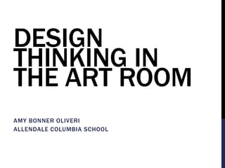 DESIGN
THINKING IN
THE ART ROOM
AMY BONNER OLIVERI
ALLENDALE COLUMBIA SCHOOL
 