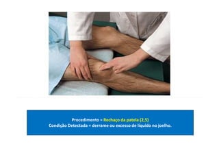 Procedimento = Rechaço da patela (2,5)
Condição Detectada = derrame ou excesso de líquido no joelho.
 