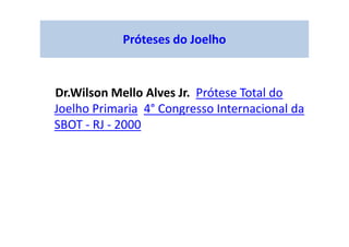 Próteses do Joelho
Dr.Wilson Mello Alves Jr. Prótese Total do
Joelho Primaria 4° Congresso Internacional da
SBOT - RJ - 2000
 