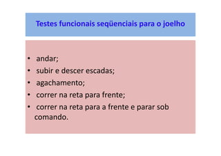 Testes funcionais seqüenciais para o joelho
• andar;
• subir e descer escadas;
• agachamento;
• correr na reta para frente;
• correr na reta para a frente e parar sob
comando.
 