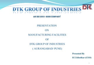 PRESENTATION  ON  MANUFACTURING FACILITIES OF  DTK GROUP OF INDUSTRIES ( AURANGABAD/ PUNE) Presented By D.T.Khedkar (CEO)   