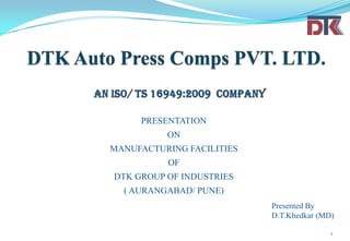 PRESENTATION
ON
MANUFACTURING FACILITIES
OF
DTK GROUP OF INDUSTRIES
( AURANGABAD/ PUNE)
1
Presented By
D.T.Khedkar (MD)
 