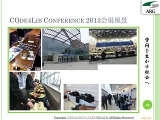 CODE4LIB CONFERENCE 2013会場風景

                                                                 学
                                                                 問
                                                                 を
                                                                 生
                                                                 か
                                                                 す
                                                                 社
                                                                 会
                                                                 へ



                                                                  10


          Copyright アカデミック・リソース・ガイド株式会社 All Rights Reserved.   arg.ne.jp
 
