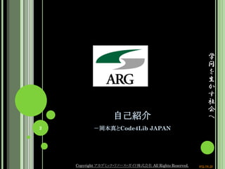 学
                                                              問
                                                              を
                                                              生
                                                              か
                                                              す
                                                              社
                                                              会
                    自己紹介                                      へ
2          －岡本真とCode4Lib JAPAN




    Copyright アカデミック・リソース・ガイド株式会社 All Rights Reserved.   arg.ne.jp
 