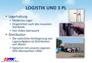 LOGISTIK UND 3 PL
 Lagerhaltung
▪ Modernes Lager
▪ Eingerichtet nach den neuesten
Standards
▪ Von Video überwacht
 Distribution
▪ Die natürliche Verlängerung von
Lageraufgaben ist Distribution
von Waren
▪ Natürlich mit unseren eigenen
GPS-überwachten LKWs
 