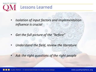 ©2016 MarylandOnline, Inc.
Lessons Learned
• Isolation of input factors and implementation
influence is crucial
• Get the full picture of the “before”
• Understand the field, review the literature
• Ask the right questions of the right people
 