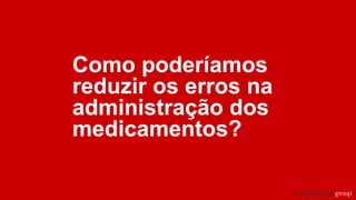 Como poderíamos
reduzir os erros na
administração dos
medicamentos?
 