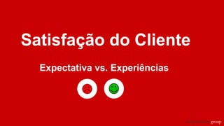 Satisfação do Cliente
Expectativa vs. Experiências
 