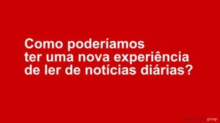 Como poderíamos
ter uma nova experiência
de ler de notícias diárias?
 