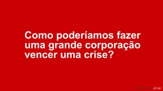 Como poderíamos fazer
uma grande corporação
vencer uma crise?
 