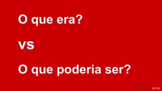 O que era?
vs
O que poderia ser?
 