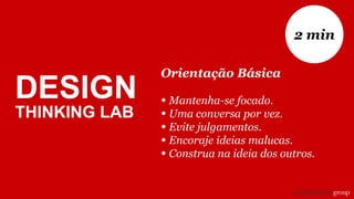 DESIGN
THINKING LAB
Orientação Básica
• Mantenha-se focado.
• Uma conversa por vez.
• Evite julgamentos.
• Encoraje ideias malucas.
• Construa na ideia dos outros.
2 min
 