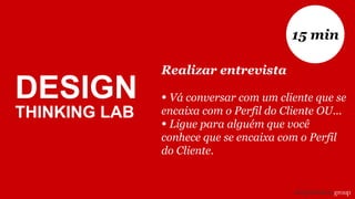 DESIGN
THINKING LAB
Realizar entrevista
• Vá conversar com um cliente que se
encaixa com o Perfil do Cliente OU...
• Ligue para alguém que você
conhece que se encaixa com o Perfil
do Cliente.
15 min
 