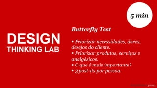 DESIGN
THINKING LAB
Butterfly Test
• Priorizar necessidades, dores,
desejos do cliente.
• Priorizar produtos, serviços e
analgésicos.
• O que é mais importante?
• 3 post-its por pessoa.
5 min
 