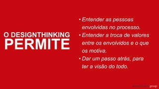 O DESIGNTHINKING
PERMITE
• Entender as pessoas
envolvidas no processo.
• Entender a troca de valores
entre os envolvidos e o que
os motiva.
• Dar um passo atrás, para
ter a visão do todo.
 