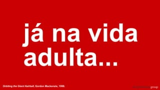 já na vida
adulta...
Orbiting the Giant Hairball, Gordon Mackenzie, 1998.
 