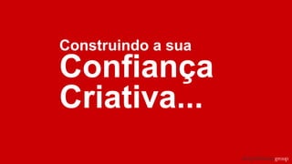 Construindo a sua
Confiança
Criativa...
 